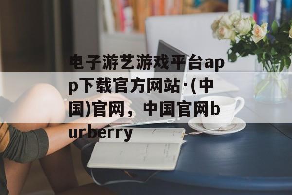 电子游艺游戏平台app下载官方网站·(中国)官网，中国官网burberry