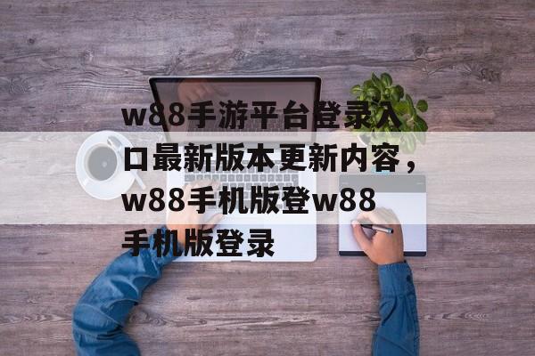 w88手游平台登录入口最新版本更新内容，w88手机版登w88手机版登录