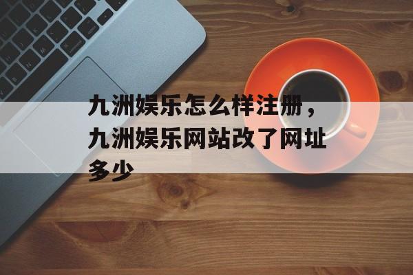 九洲娱乐怎么样注册，九洲娱乐网站改了网址多少