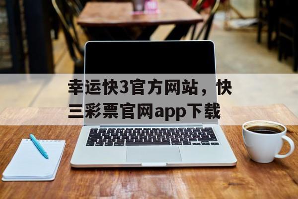 幸运快3官方网站，快三彩票官网app下载