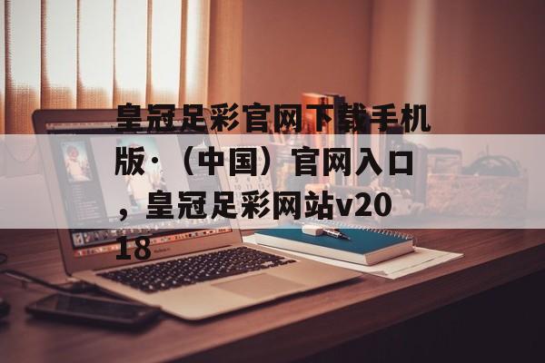 皇冠足彩官网下载手机版·（中国）官网入口，皇冠足彩网站v2018