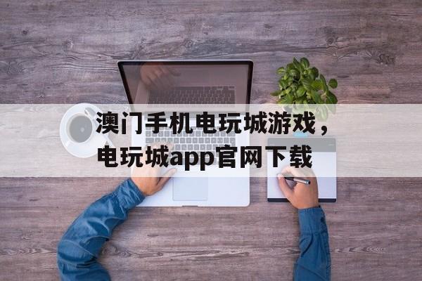 澳门手机电玩城游戏，电玩城app官网下载