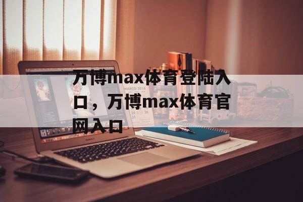 万博max体育登陆入口，万博max体育官网入口