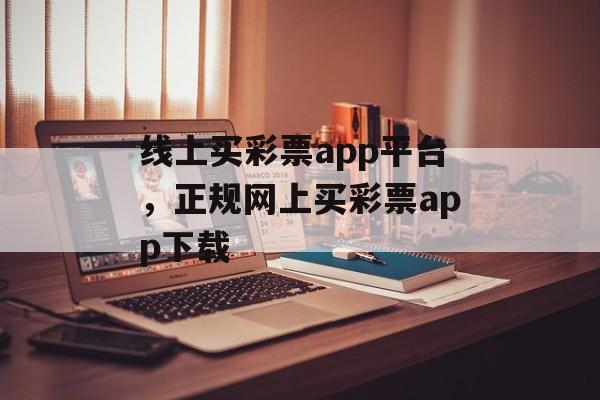 线上买彩票app平台，正规网上买彩票app下载